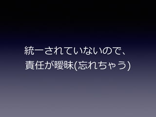 統⼀一されていないので、
責任が曖昧(忘れちゃう)
 
