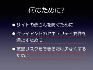 何のために?
•サイトの改ざんを防ぐために  
•クライアントのセキュリティ要件を
満たすために  
•被害リスクをできるだけ少なくする
ために
 