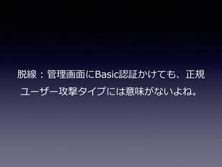 脱線  :  管理理画⾯面にBasic認証かけても、正規
ユーザー攻撃タイプには意味がないよね。
 