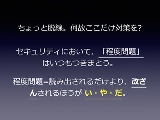 程度度問題=読み出されるだけより、改ざ
んされるほうが  い・や・だ。
ちょっと脱線。何故ここだけ対策を?
セキュリティにおいて、「程度度問題」
はいつもつきまとう。
 