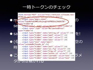 ⼀一時トークンのチェック
•magic_̲token=アクティブユーザーの
session情報  
•saveやdelete等の操作ではチェックを!  
•(但し)magic_̲tokenが無効もしくは空の
時、ID/Password⼊入⼒力力画⾯面を表⽰示  
•この時↑deleteメソッド以外ではパラメ
タが引き継がれる
 