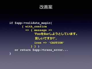 改善案
if $app->validate_magic(!
{ with_confirm!
=> { message =>!
ʻ‘FooをBarしようとしています。  
                                                    宜しいですか?ʼ’,!
icon => ‘CAUTION’!
} } )!
or return $app->trans_error...!
}!
 