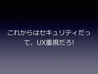 これからはセキュリティだっ
て、UX重視だろ!
 