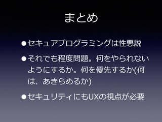まとめ
•セキュアプログラミングは性悪説  
•それでも程度度問題。何をやられない
ようにするか。何を優先するか(何
は、あきらめるか)  
•セキュリティにもUXの視点が必要
 