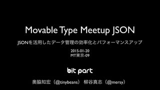 Movable Type Meetup JSON
JSONを活用したデータ管理の効率化とパフォーマンスアップ
2015-01-20
MT東京-09
奥脇知宏（@tinybeans） 柳谷真志（@mersy）
 
