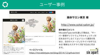 ユーザー事例
操体サロン東京 様
http://www.sotai-salon.jp/
鈴木様のコメント
MovableType.netを選んだ理由は、"サー
バー管理やソフトウェアのセキュリティ対
応を自分でしなくてよい"という運営の気
楽さ、自分のイメージしたサイトを作り込
める"柔軟なカスタマイズ性"の2点に尽き
ます。
ベースファイル
https://movabletype.net/blog/2014/12/github.html
 