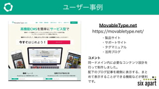 ユーザー事例
MovableType.net
https://movabletype.net/
コメント
同一ドメイン内に必要なコンテンツ設計を
行って制作しました。
配下のブログ記事を親側に表示する、まと
めて表示することができる機能などが便利
です。
・製品サイト
・サポートサイト
・タグマニュアル
・活用ブログ
 
