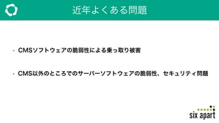 近年よくある問題
• CMSソフトウェアの脆弱性による乗っ取り被害
 
• CMS以外のところでのサーバーソフトウェアの脆弱性、セキュリティ問題
 
 