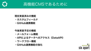 高機能CMSであるために
現在実装済みの機能
・カスタムフィールド
・GitHub連携機能
今後実装予定の機能
・メールフォーム機能
・APIによるデータへのアクセス（DataAPI）
・ワークフロー機能
・GitHub連携機能の強化
 