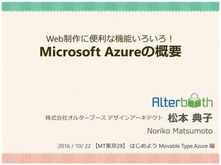 Web制作に便利な機能いろいろ！
Microsoft Azureの概要
松本 典子
Noriko Matsumoto
株式会社オルターブース デザインアーキテクト
2016 / 10/ 22 【MT東京29】 はじめよう Movable Type.Azure 編
 