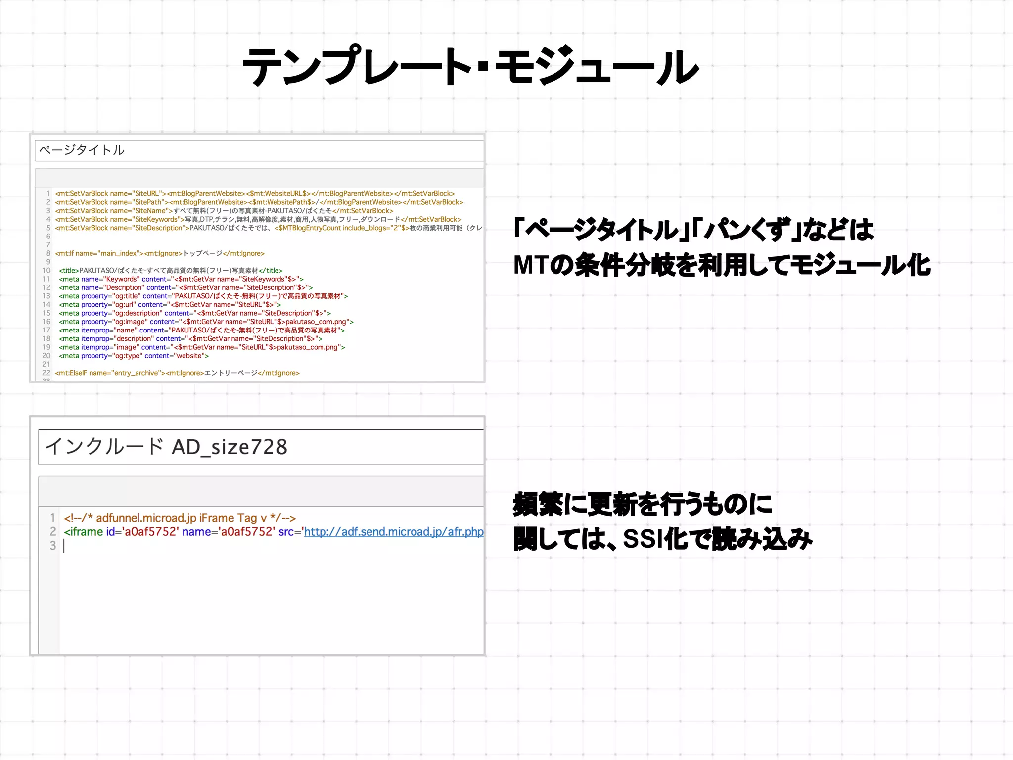 テンプレート・モジュール
「ページタイトル」「パンくず」などは
MTの条件分岐を利用してモジュール化
頻繁に更新を行うものに
関しては、SSI化で読み込み
 