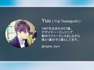 Yuu ( Yuji Tsukaguchi )
1987年生まれの27歳。
デザイナー / エンジニア
都内でフリーランスをしながら
嫁と1歳の子と暮らしてます。
@regret_raym
 