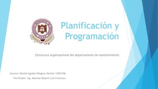 Planificación y
Programación
Estructura organizacional del departamento de mantenimiento
Alumno: Bonilla Aguilar Milagros Yamilet 13041296
Facilitador: Ing. Monreal Mijares Luis Francisco
 