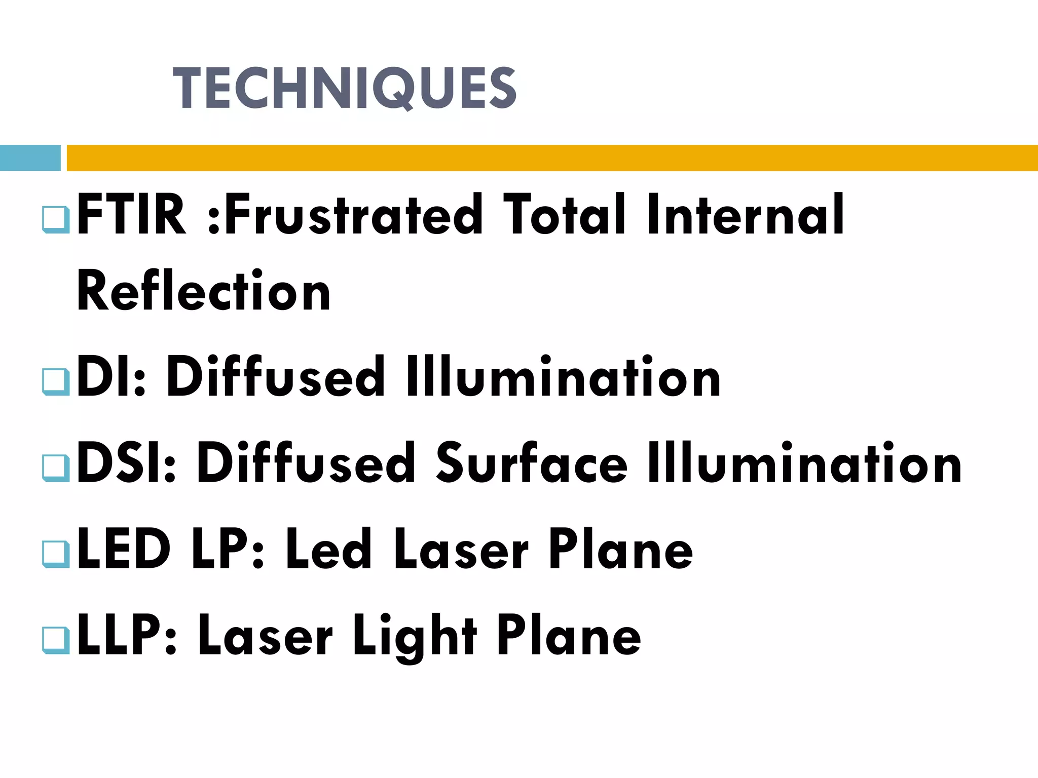 TECHNIQUES
 FTIR :Frustrated Total Internal
  Reflection
 DI: Diffused Illumination

 DSI: Diffused Surface Illumination

 LED LP: Led Laser Plane

 LLP: Laser Light Plane
 