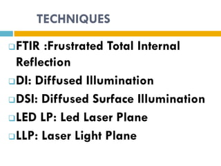 TECHNIQUES
 FTIR :Frustrated Total Internal
  Reflection
 DI: Diffused Illumination

 DSI: Diffused Surface Illumination

 LED LP: Led Laser Plane

 LLP: Laser Light Plane
 