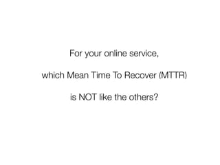 For your online service,

which Mean Time To Recover (MTTR)

      is NOT like the others?
 