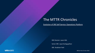 The MTTR Chronicles
Evolution of SRE Self Service Operations Platform
SRE Director: Jason Wik
Senior SRE: Jayan Kuttagupthan
SRE: Shubham Patil
SRECon Asia 14 June 2019
 