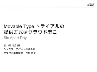 Movable Type トライアルの
提供方式はクラウド型に
Six Apart Day
2011年12月2日
シックス・アパート株式会社
クラウド事業開発 作村 裕史
 