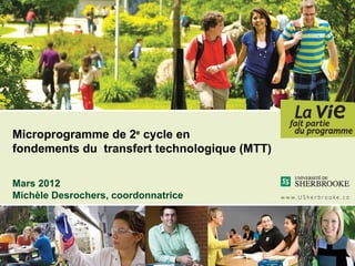 Microprogramme de 2e cycle en
fondements du transfert technologique (MTT)

Mars 2012
Michèle Desrochers, coordonnatrice
 