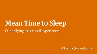 @lozzd • @ryan_frantz
Mean Time to Sleep
Quantifying the on-call experience
 
