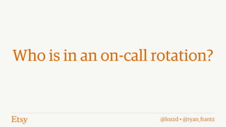 @lozzd • @ryan_frantz
Who is in an on-call rotation?
 