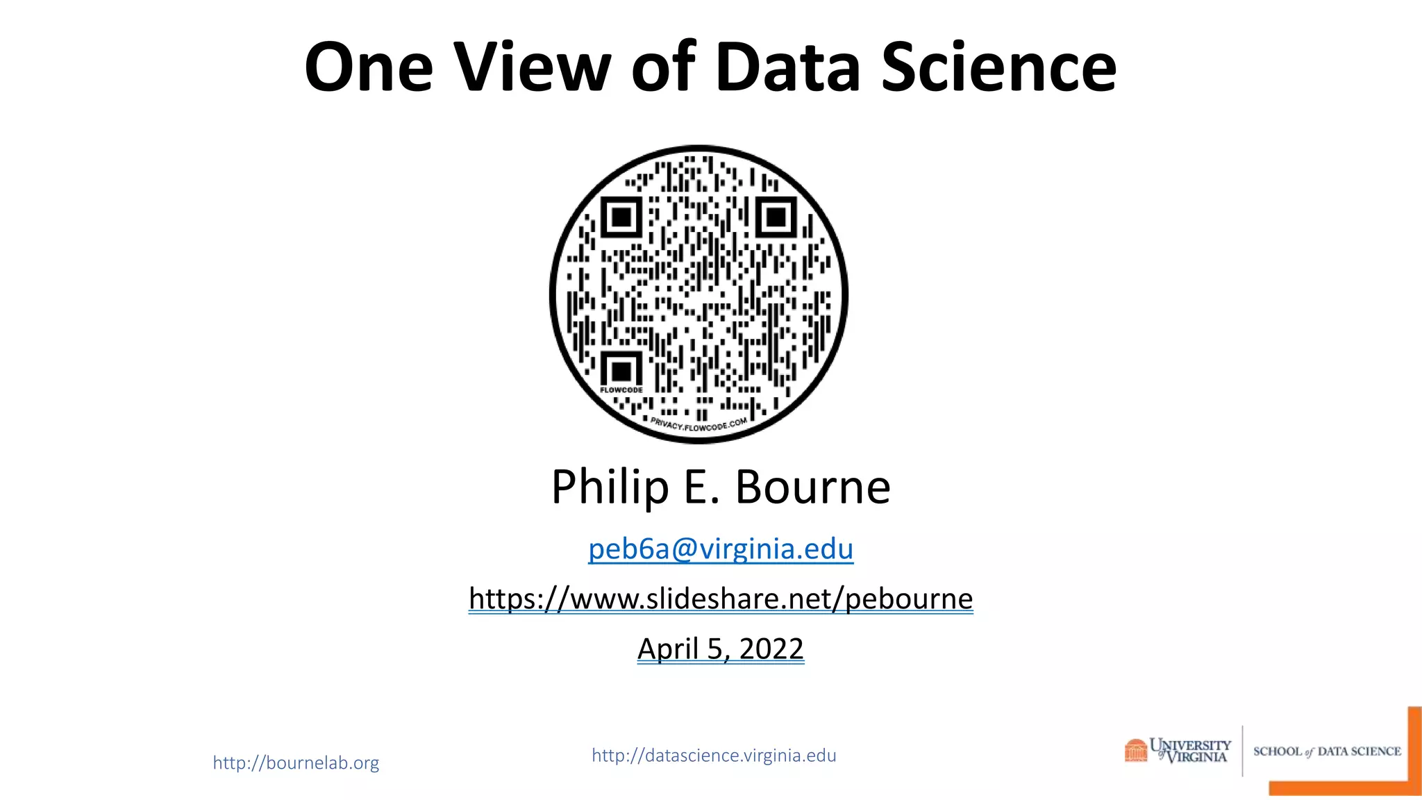 One View of Data Science
Philip E. Bourne
peb6a@virginia.edu
https://www.slideshare.net/pebourne
April 5, 2022
 