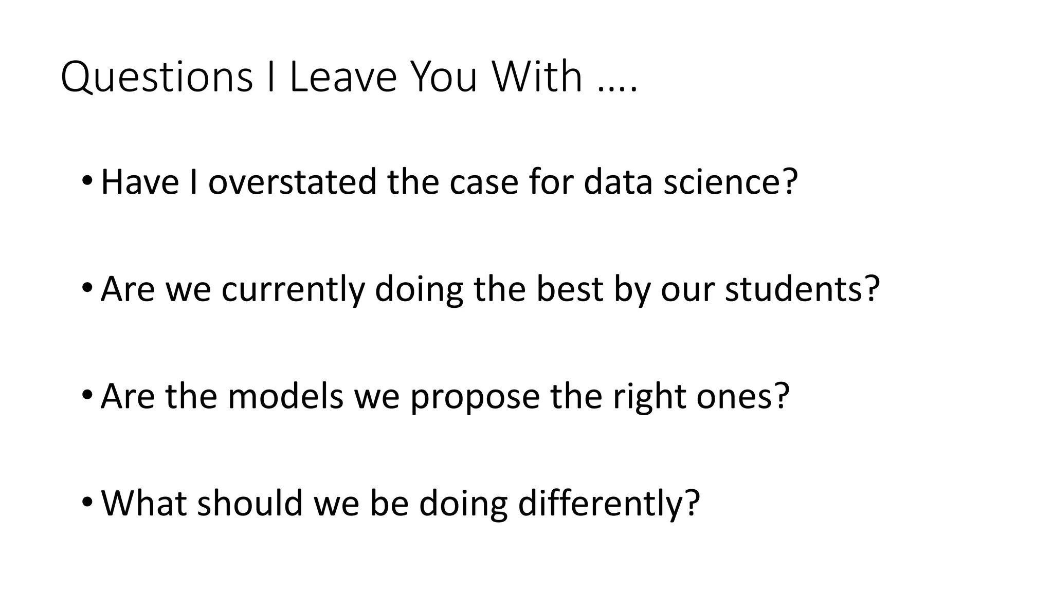Questions I Leave You With ….
• Have I overstated the case for data science?
• Are we currently doing the best by our students?
• Are the models we propose the right ones?
• What should we be doing differently?
 