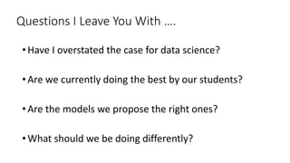 Questions I Leave You With ….
• Have I overstated the case for data science?
• Are we currently doing the best by our students?
• Are the models we propose the right ones?
• What should we be doing differently?
 