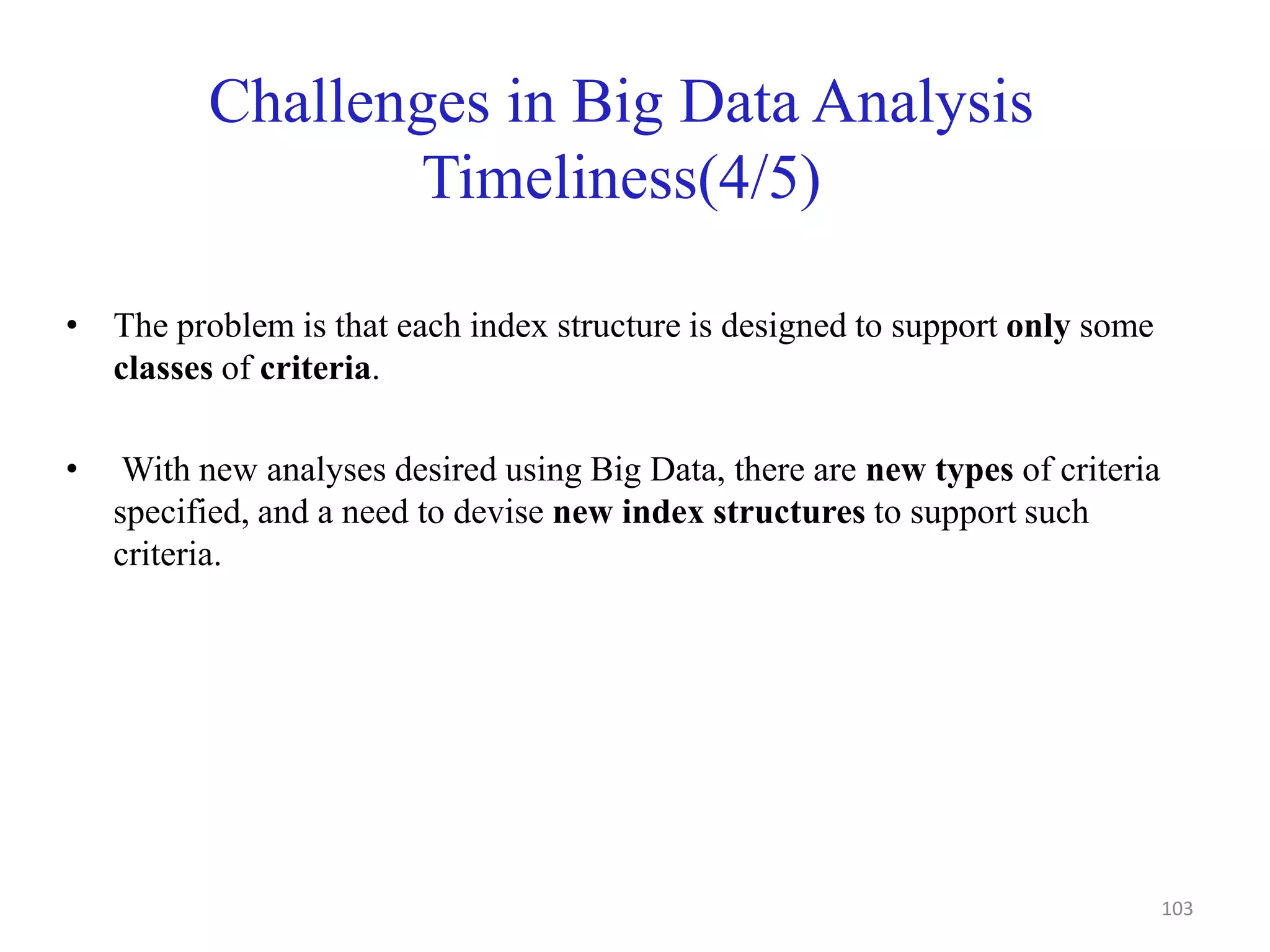 Challenges in Big Data Analysis
Timeliness(4/5)
• The problem is that each index structure is designed to support only some
classes of criteria.
• With new analyses desired using Big Data, there are new types of criteria
specified, and a need to devise new index structures to support such
criteria.
103
 