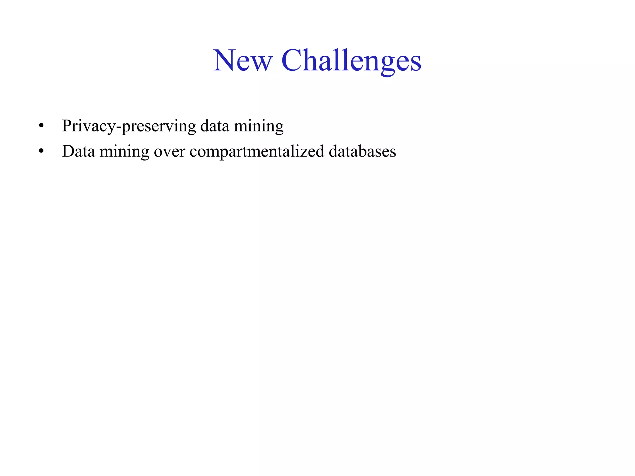 New Challenges
• Privacy-preserving data mining
• Data mining over compartmentalized databases
 