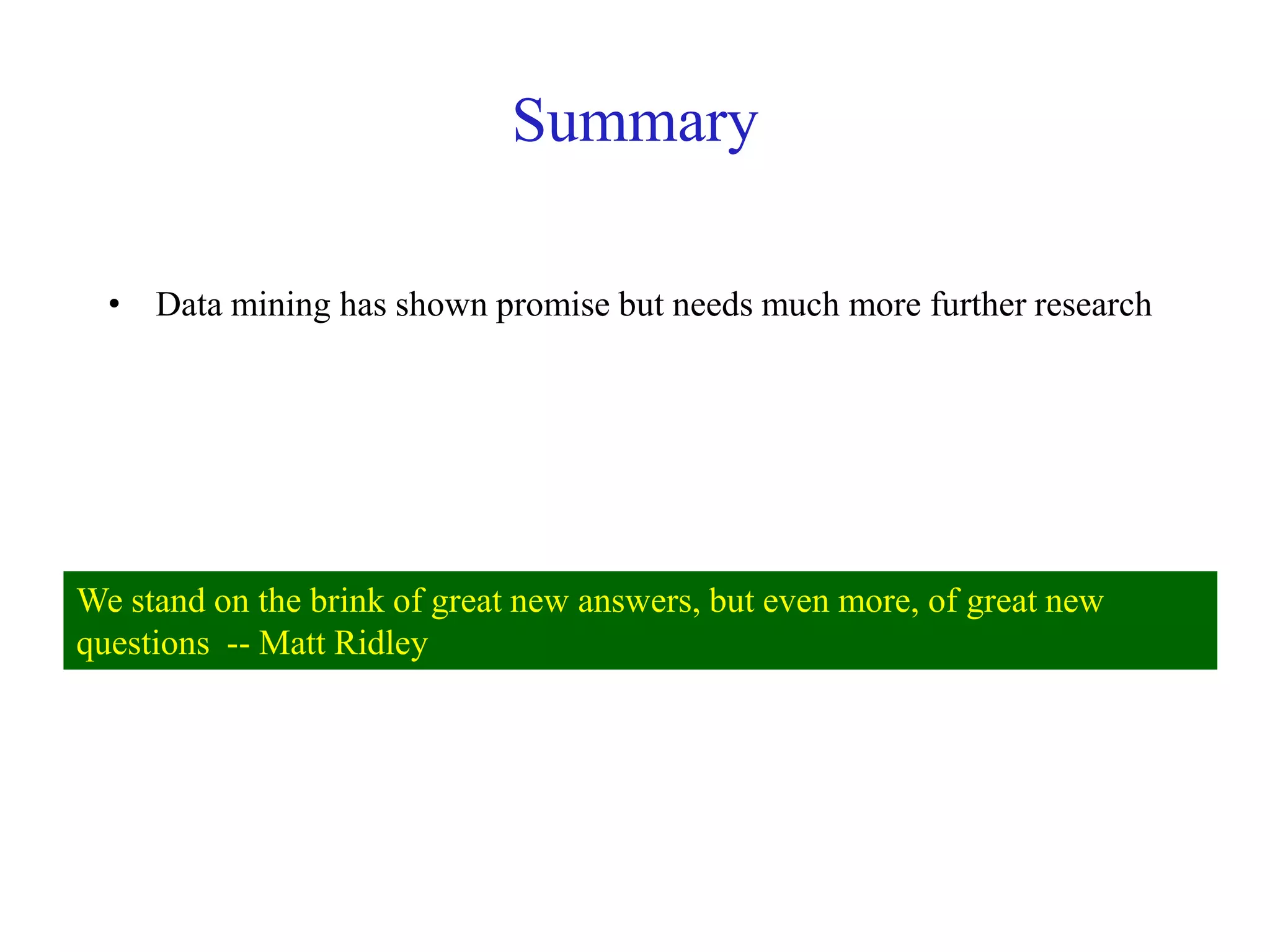 Summary
• Data mining has shown promise but needs much more further research
We stand on the brink of great new answers, but even more, of great new
questions -- Matt Ridley
 