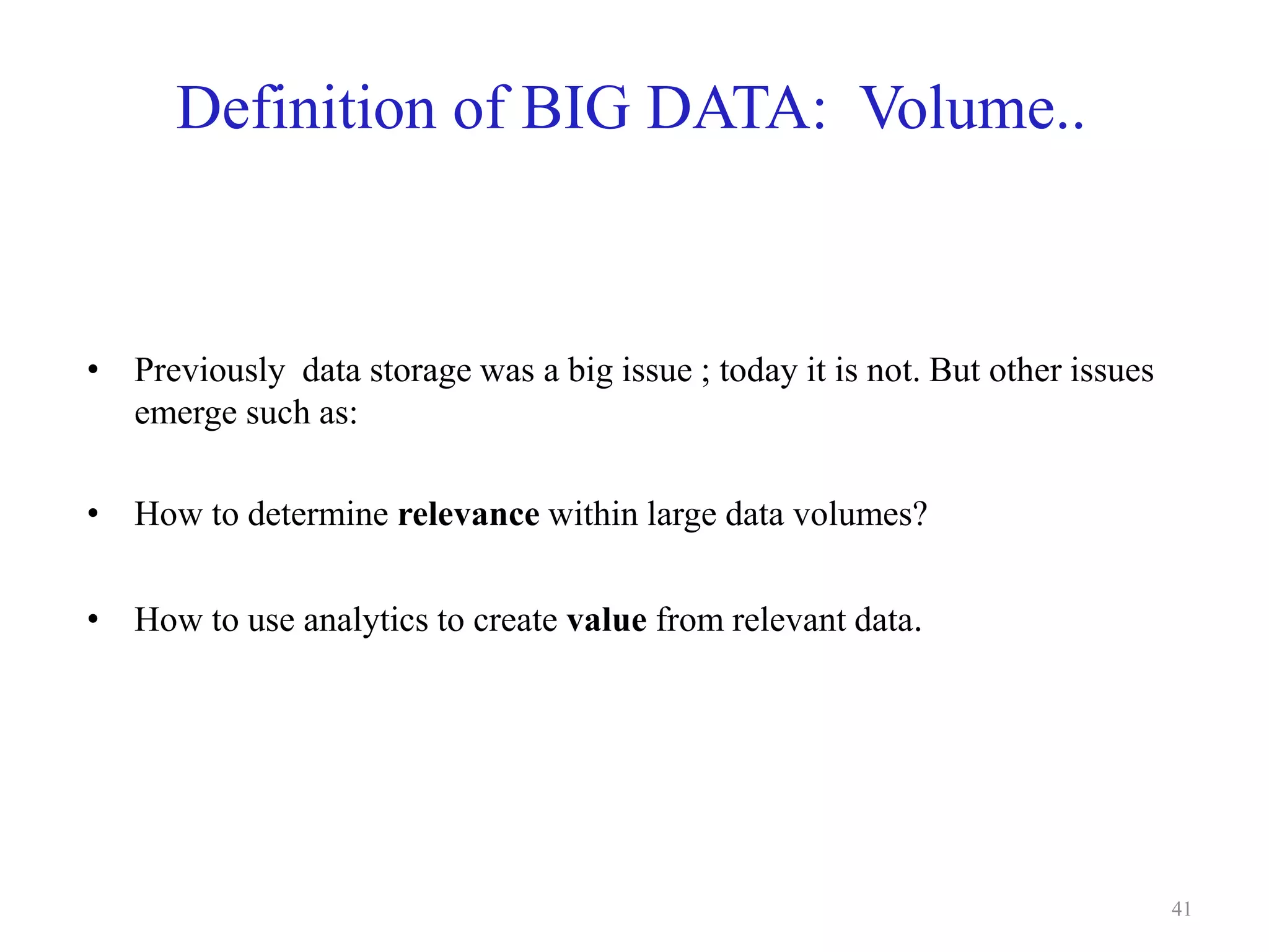 Definition of BIG DATA: Volume..
• Previously data storage was a big issue ; today it is not. But other issues
emerge such as:
• How to determine relevance within large data volumes?
• How to use analytics to create value from relevant data.
41
 
