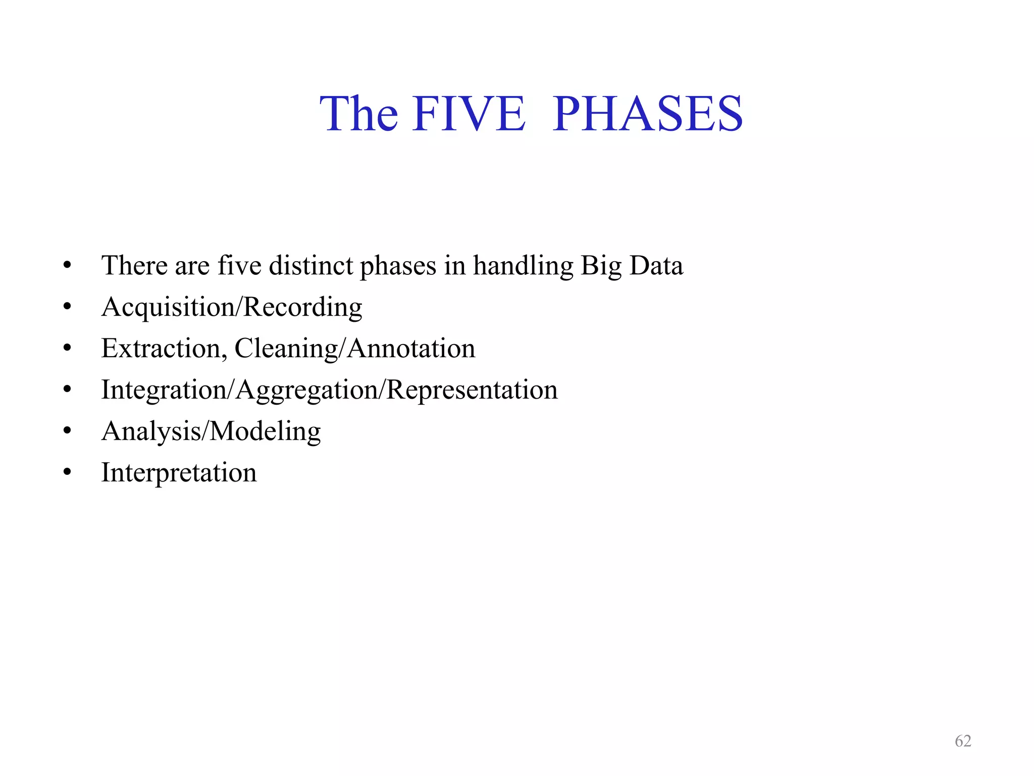The FIVE PHASES
• There are five distinct phases in handling Big Data
• Acquisition/Recording
• Extraction, Cleaning/Annotation
• Integration/Aggregation/Representation
• Analysis/Modeling
• Interpretation
62
 
