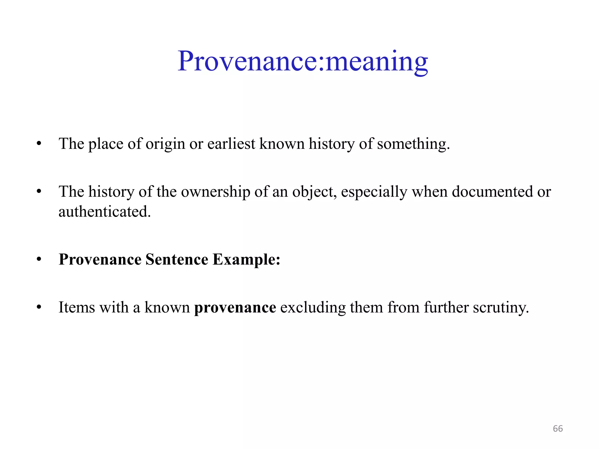 Provenance:meaning
• The place of origin or earliest known history of something.
• The history of the ownership of an object, especially when documented or
authenticated.
• Provenance Sentence Example:
• Items with a known provenance excluding them from further scrutiny.
66
 