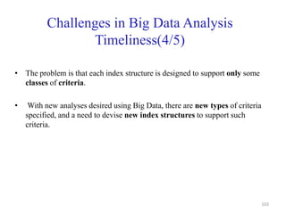 Challenges in Big Data Analysis
Timeliness(4/5)
• The problem is that each index structure is designed to support only some
classes of criteria.
• With new analyses desired using Big Data, there are new types of criteria
specified, and a need to devise new index structures to support such
criteria.
103
 