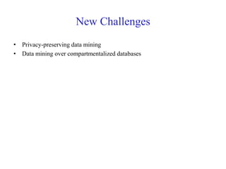New Challenges
• Privacy-preserving data mining
• Data mining over compartmentalized databases
 