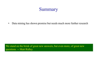 Summary
• Data mining has shown promise but needs much more further research
We stand on the brink of great new answers, but even more, of great new
questions -- Matt Ridley
 