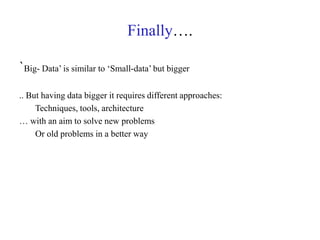 Finally….
`Big- Data’ is similar to ‘Small-data’ but bigger
.. But having data bigger it requires different approaches:
Techniques, tools, architecture
… with an aim to solve new problems
Or old problems in a better way
 