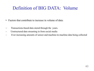 Definition of BIG DATA: Volume
• Factors that contribute to increase in volume of data:
– Transactions-based data stored through the years.
– Unstructured data streaming in from social media
– Ever increasing amounts of sensor and machine-to-machine data being collected
40
 