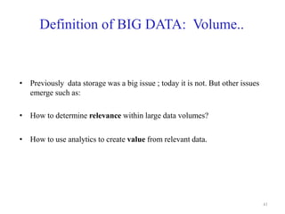 Definition of BIG DATA: Volume..
• Previously data storage was a big issue ; today it is not. But other issues
emerge such as:
• How to determine relevance within large data volumes?
• How to use analytics to create value from relevant data.
41
 