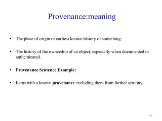 Provenance:meaning
• The place of origin or earliest known history of something.
• The history of the ownership of an object, especially when documented or
authenticated.
• Provenance Sentence Example:
• Items with a known provenance excluding them from further scrutiny.
66
 