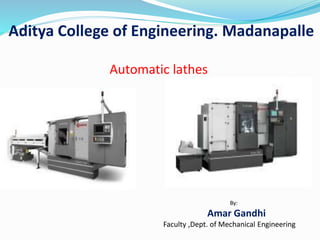 Automatic lathes
Aditya College of Engineering. Madanapalle
By:
Amar Gandhi
Faculty ,Dept. of Mechanical Engineering
 
