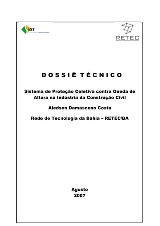 DOSSIÊ TÉCNICO
Sistema de Proteção Coletiva contra Queda de
Altura na Indústria da Construção Civil
Aledson Damasceno Costa
Rede de Tecnologia da Bahia – RETEC/BA

Agosto
2007

 