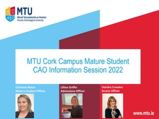MTU Cork Campus Mature Student
CAO Information Session 2022
Christine Nolan
Mature Student Officer
Lillian Griffin
Admissions Officer
Deirdre Creedon
Access Officer
 