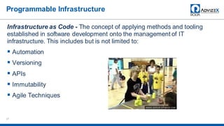 Programmable Infrastructure
Infrastructure as Code - The concept of applying methods and tooling
established in software development onto the management of IT
infrastructure. This includes but is not limited to:
Automation
Versioning
APIs
Immutability
Agile Techniques
27
 