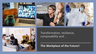 Transformation, resilience,
composability and ..
The Workplace of the Future!
 