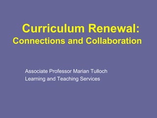 Curriculum Renewal: Connections and Collaboration Associate Professor Marian Tulloch Learning and Teaching Services 