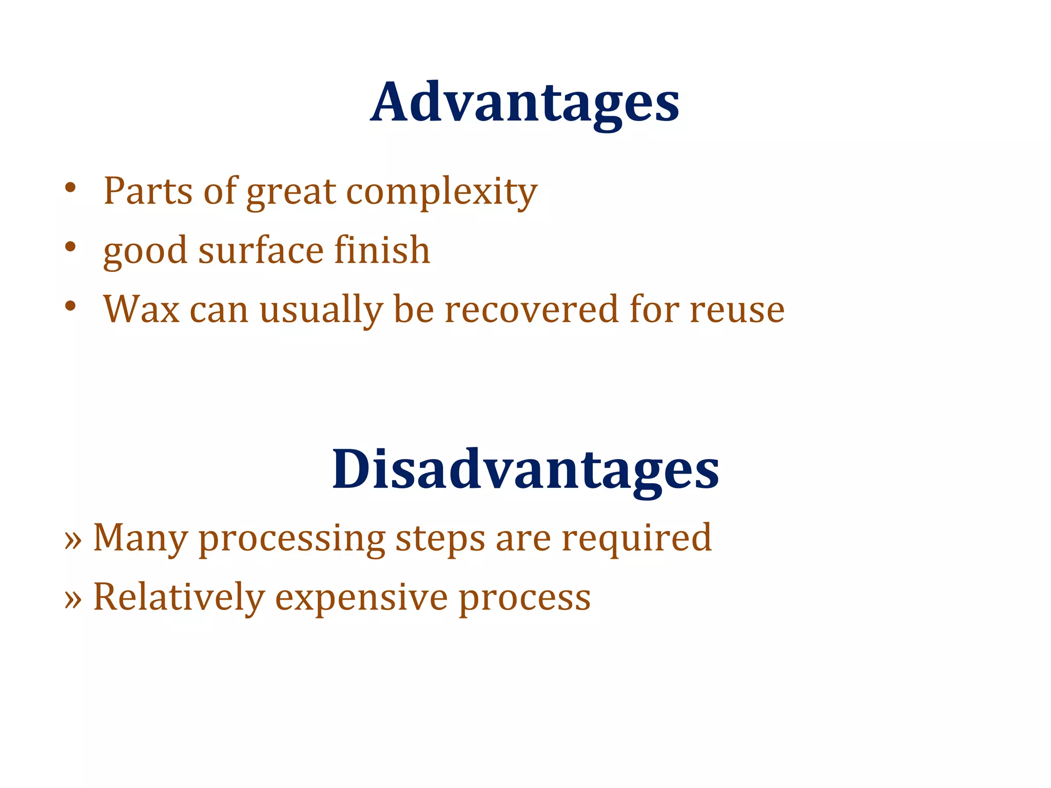 Advantages
• Parts of great complexity
• good surface finish
• Wax can usually be recovered for reuse
Disadvantages
» Many processing steps are required
» Relatively expensive process
 