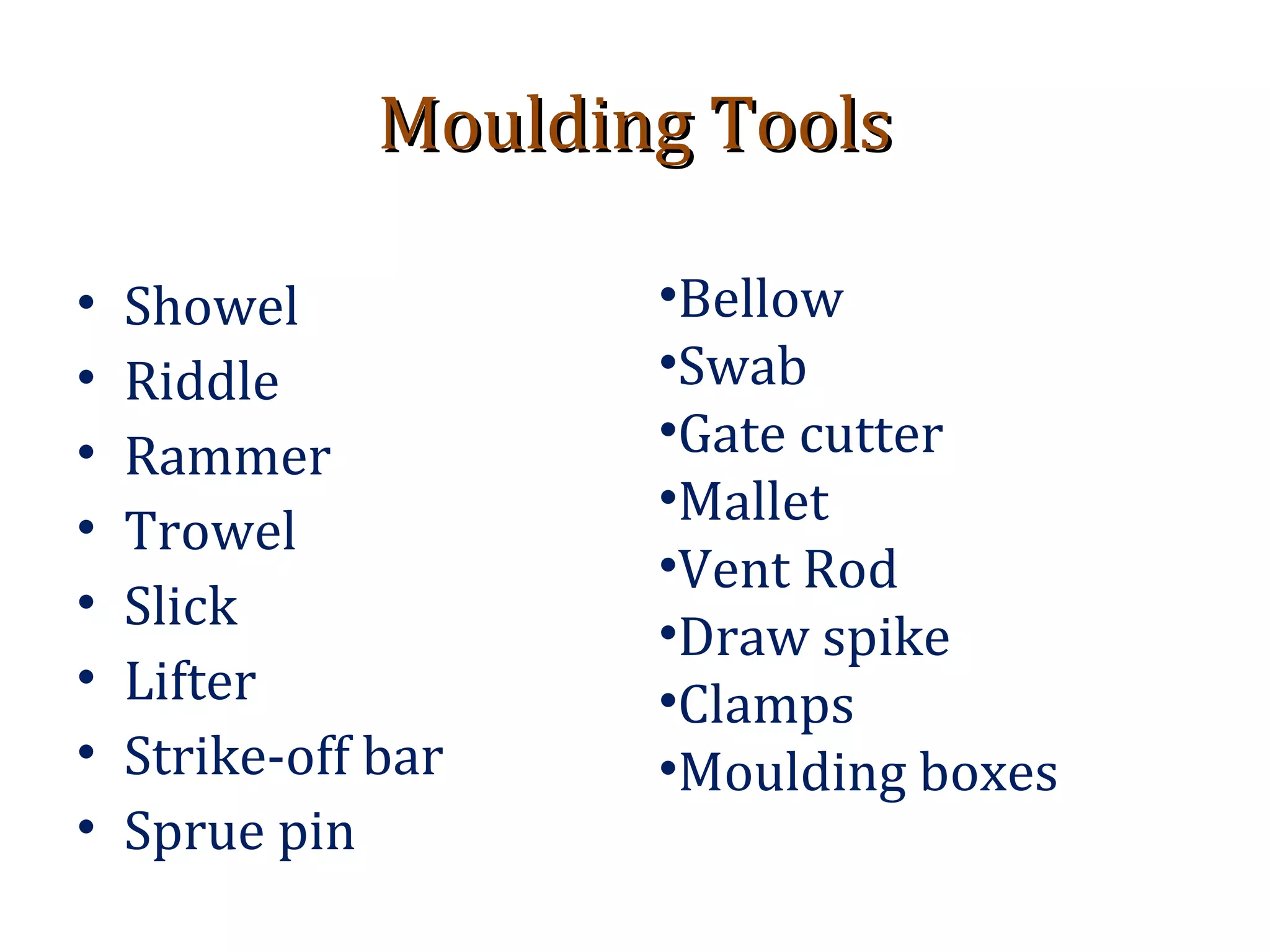 Moulding ToolsMoulding Tools
• Showel
• Riddle
• Rammer
• Trowel
• Slick
• Lifter
• Strike-off bar
• Sprue pin
•Bellow
•Swab
•Gate cutter
•Mallet
•Vent Rod
•Draw spike
•Clamps
•Moulding boxes
 