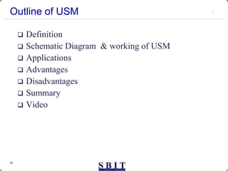 40
Outline of USM
 Definition
 Schematic Diagram & working of USM
 Applications
 Advantages
 Disadvantages
 Summary
 Video
 